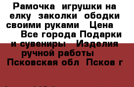 Рамочка, игрушки на елку. заколки, ободки своими руками › Цена ­ 10 - Все города Подарки и сувениры » Изделия ручной работы   . Псковская обл.,Псков г.